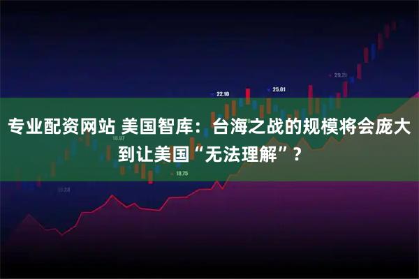专业配资网站 美国智库：台海之战的规模将会庞大到让美国“无法理解”？