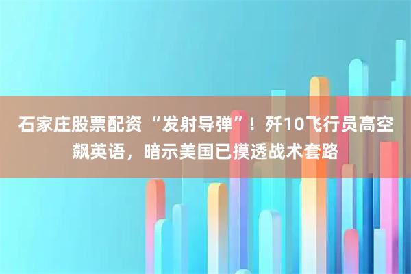 石家庄股票配资 “发射导弹”!歼10飞行员高空飙英语,暗示美国已摸透战术套路