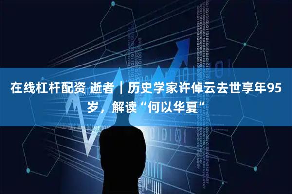 在线杠杆配资 逝者｜历史学家许倬云去世享年95岁，解读“何以华夏”
