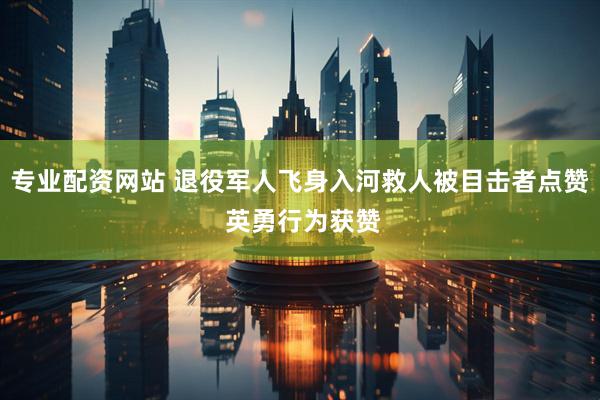 专业配资网站 退役军人飞身入河救人被目击者点赞 英勇行为获赞