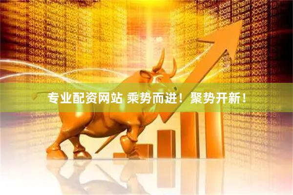 专业配资网站 乘势而进！聚势开新！