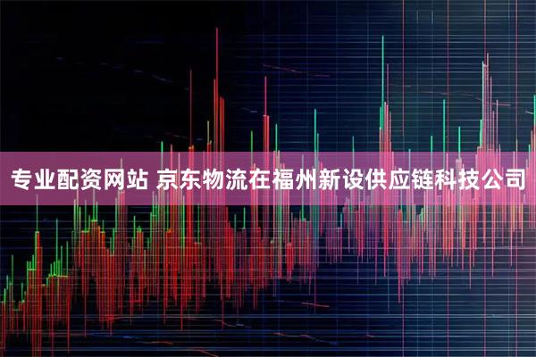 专业配资网站 京东物流在福州新设供应链科技公司