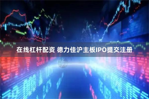 在线杠杆配资 德力佳沪主板IPO提交注册