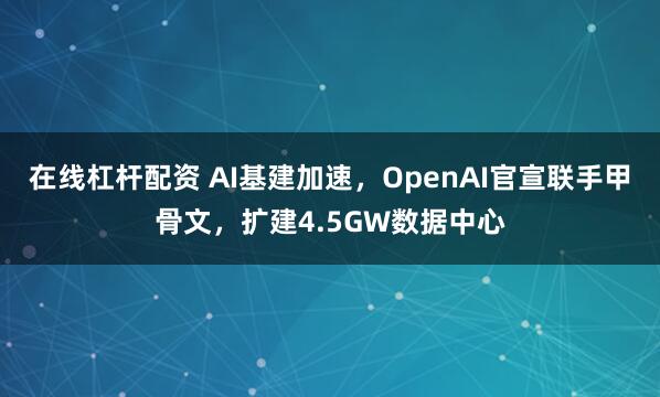 在线杠杆配资 AI基建加速，OpenAI官宣联手甲骨文，扩建4.5GW数据中心