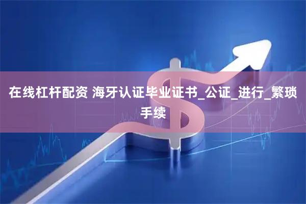 在线杠杆配资 海牙认证毕业证书_公证_进行_繁琐手续