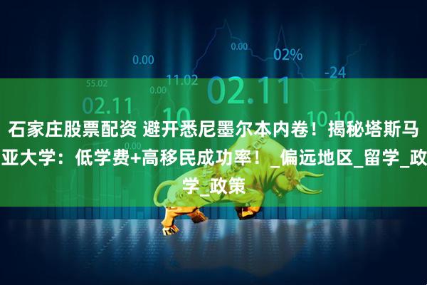 石家庄股票配资 避开悉尼墨尔本内卷！揭秘塔斯马尼亚大学：低学费+高移民成功率！_偏远地区_留学_政策