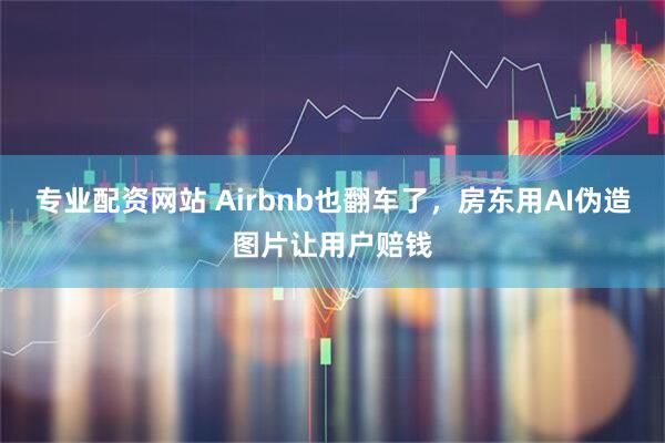 专业配资网站 Airbnb也翻车了，房东用AI伪造图片让用户赔钱