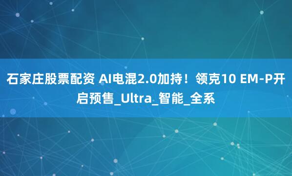 石家庄股票配资 AI电混2.0加持！领克10 EM-P开启预售_Ultra_智能_全系