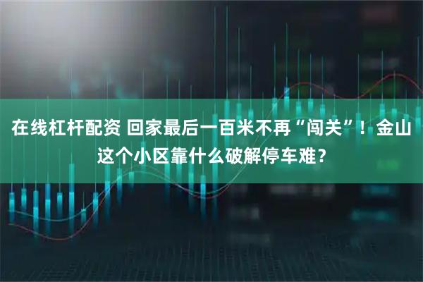 在线杠杆配资 回家最后一百米不再“闯关”！金山这个小区靠什么破解停车难？