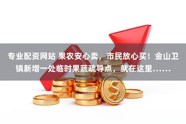 专业配资网站 果农安心卖，市民放心买！金山卫镇新增一处临时果蔬疏导点，就在这里……