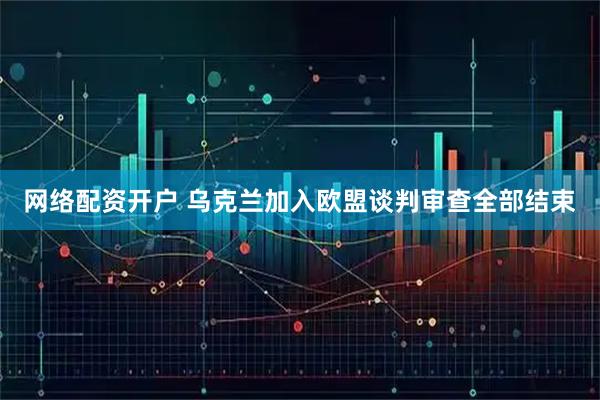 网络配资开户 乌克兰加入欧盟谈判审查全部结束