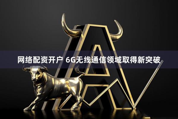 网络配资开户 6G无线通信领域取得新突破