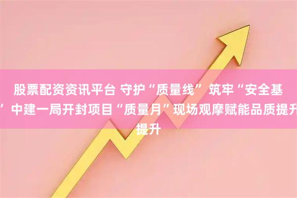 股票配资资讯平台 守护“质量线” 筑牢“安全基” 中建一局开封项目“质量月”现场观摩赋能品质提升