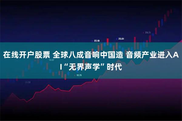 在线开户股票 全球八成音响中国造 音频产业进入AI“无界声学”时代