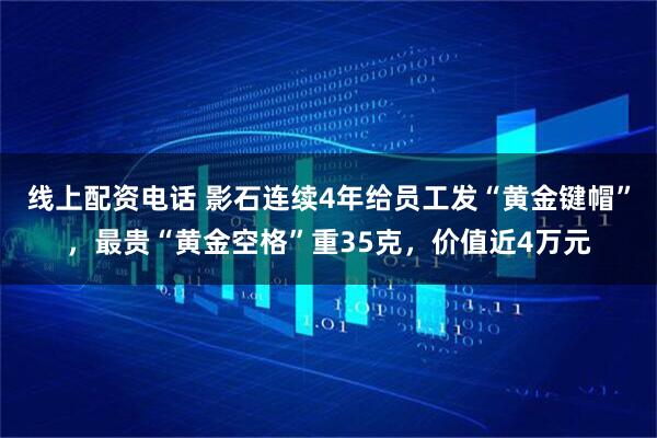 线上配资电话 影石连续4年给员工发“黄金键帽”，最贵“黄金空格”重35克，价值近4万元