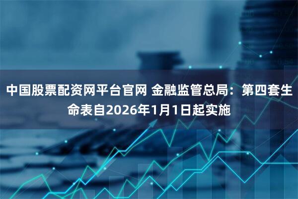 中国股票配资网平台官网 金融监管总局：第四套生命表自2026年1月1日起实施