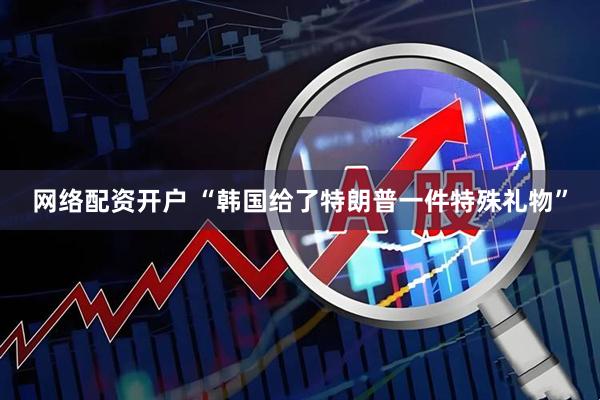 网络配资开户 “韩国给了特朗普一件特殊礼物”