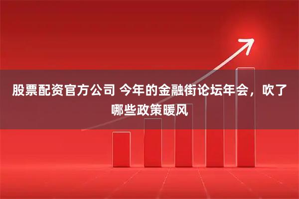 股票配资官方公司 今年的金融街论坛年会，吹了哪些政策暖风