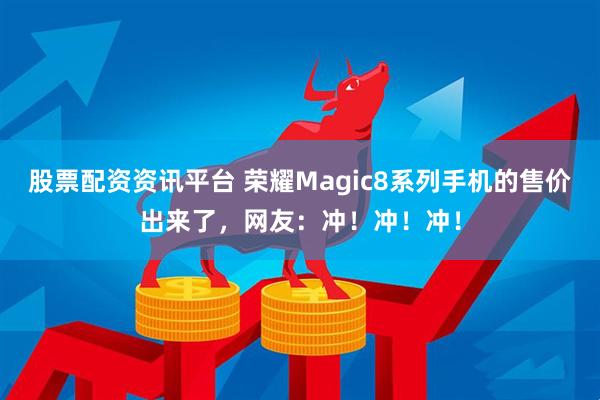 股票配资资讯平台 荣耀Magic8系列手机的售价出来了，网友：冲！冲！冲！