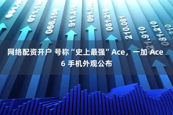 网络配资开户 号称“史上最强”Ace，一加 Ace 6 手机外观公布