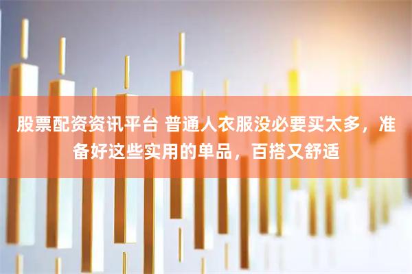 股票配资资讯平台 普通人衣服没必要买太多，准备好这些实用的单品，百搭又舒适