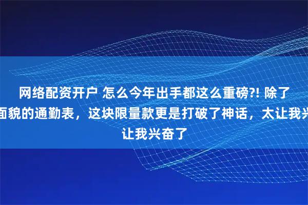 网络配资开户 怎么今年出手都这么重磅?! 除了全新面貌的通勤表，这块限量款更是打破了神话，太让我兴奋了