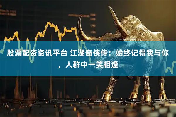 股票配资资讯平台 江湖奇侠传：始终记得我与你，人群中一笑相逢