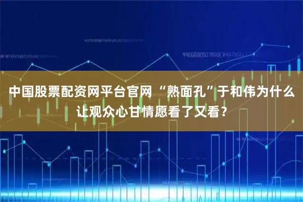 中国股票配资网平台官网 “熟面孔”于和伟为什么让观众心甘情愿看了又看？