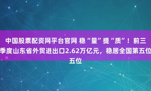 中国股票配资网平台官网 稳“量”提“质”！前三季度山东省外贸进出口2.62万亿元，稳居全国第五位