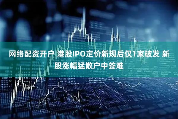 网络配资开户 港股IPO定价新规后仅1家破发 新股涨幅猛散户中签难