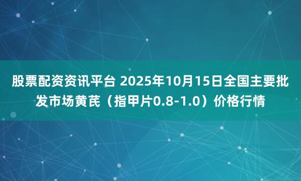股票配资资讯平台 2025年10月15日全国主要批发市场黄芪（指甲片0.8-1.0）价格行情
