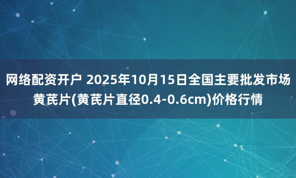 网络配资开户 2025年10月15日全国主要批发市场黄芪片(黄芪片直径0.4-0.6cm)价格行情
