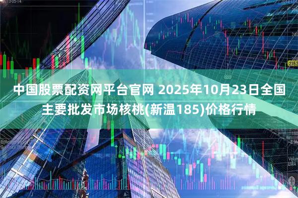 中国股票配资网平台官网 2025年10月23日全国主要批发市场核桃(新温185)价格行情