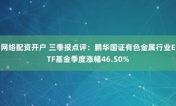 网络配资开户 三季报点评：鹏华国证有色金属行业ETF基金季度涨幅46.50%