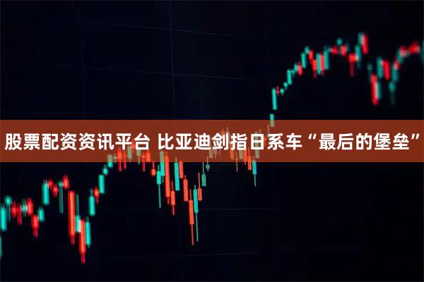 股票配资资讯平台 比亚迪剑指日系车“最后的堡垒”