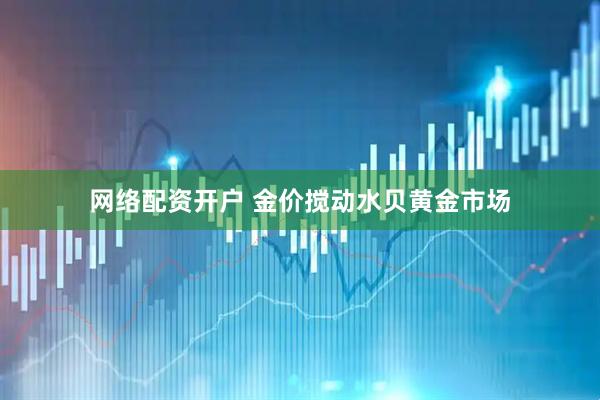 网络配资开户 金价搅动水贝黄金市场