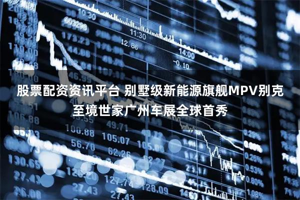 股票配资资讯平台 别墅级新能源旗舰MPV别克至境世家广州车展全球首秀