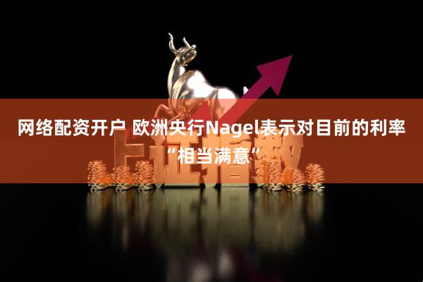 网络配资开户 欧洲央行Nagel表示对目前的利率“相当满意”