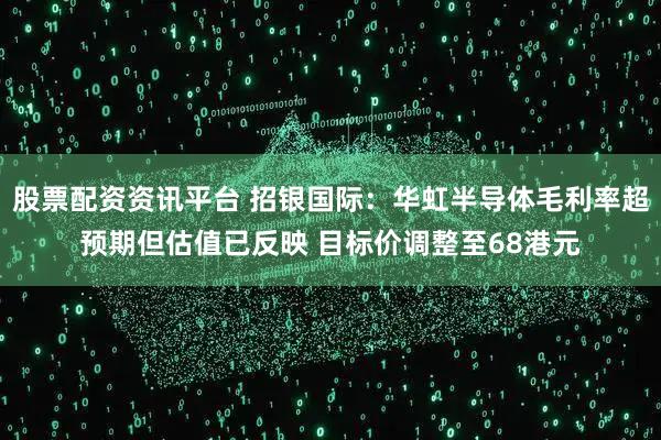 股票配资资讯平台 招银国际：华虹半导体毛利率超预期但估值已反映 目标价调整至68港元