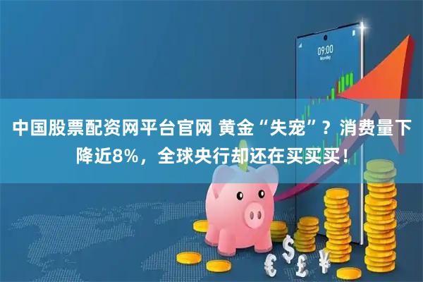 中国股票配资网平台官网 黄金“失宠”？消费量下降近8%，全球央行却还在买买买！