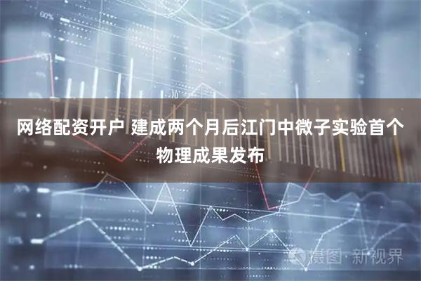 网络配资开户 建成两个月后江门中微子实验首个物理成果发布