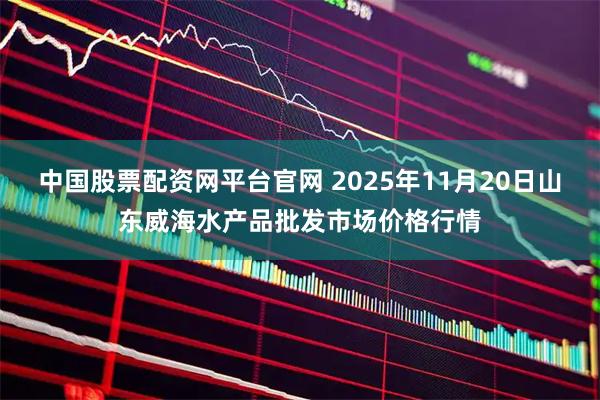 中国股票配资网平台官网 2025年11月20日山东威海水产品批发市场价格行情
