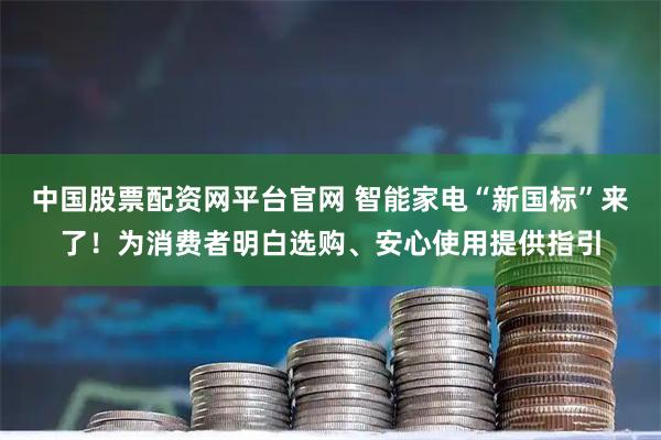 中国股票配资网平台官网 智能家电“新国标”来了！为消费者明白选购、安心使用提供指引