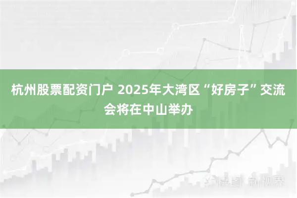 杭州股票配资门户 2025年大湾区“好房子”交流会将在中山举办