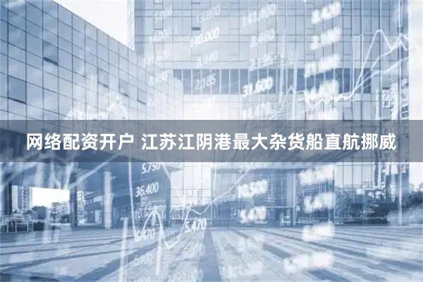 网络配资开户 江苏江阴港最大杂货船直航挪威