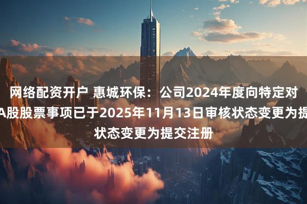 网络配资开户 惠城环保：公司2024年度向特定对象发行A股股票事项已于2025年11月13日审核状态变更为提交注册