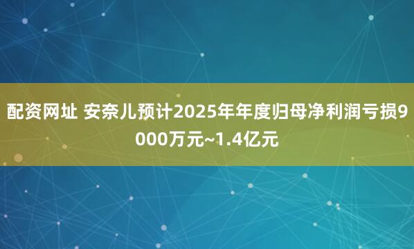 配资网址 安奈儿预计2025年年度归母净利润亏损9000万元~1.4亿元