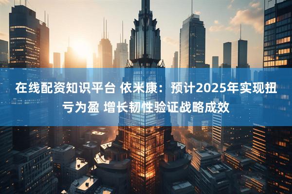 在线配资知识平台 依米康：预计2025年实现扭亏为盈 增长韧性验证战略成效