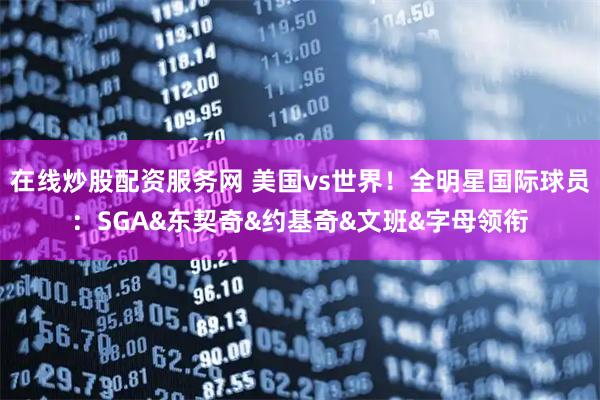 在线炒股配资服务网 美国vs世界！全明星国际球员：SGA&东契奇&约基奇&文班&字母领衔