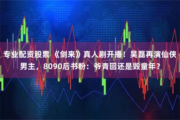 专业配资股票 《剑来》真人剧开播！吴磊再演仙侠男主，8090后书粉：爷青回还是毁童年？